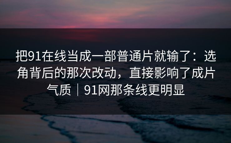把91在线当成一部普通片就输了:选角背后的那次改动,直接影响了成片气质|91网那条线更明显 把91在线当成一部普通片就输了:选角背后的那次改动,直接影响了成片气质|91网那条线更明显
