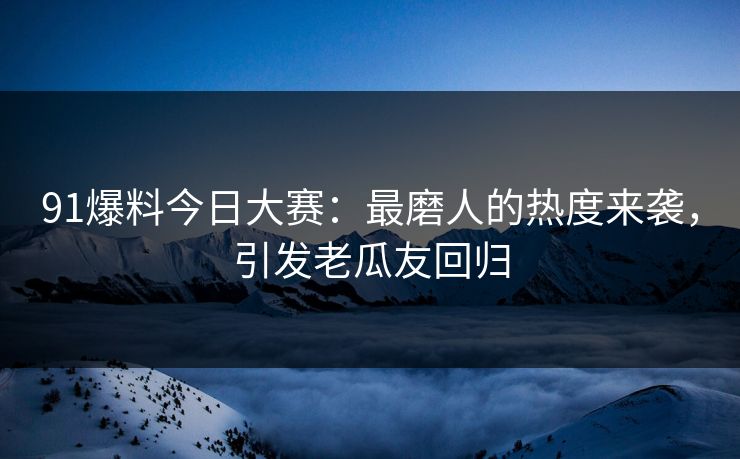 91爆料今日大赛:最磨人的热度来袭,引发老瓜友回归 91爆料今日大赛:最磨人的热度来袭,引发老瓜友回归