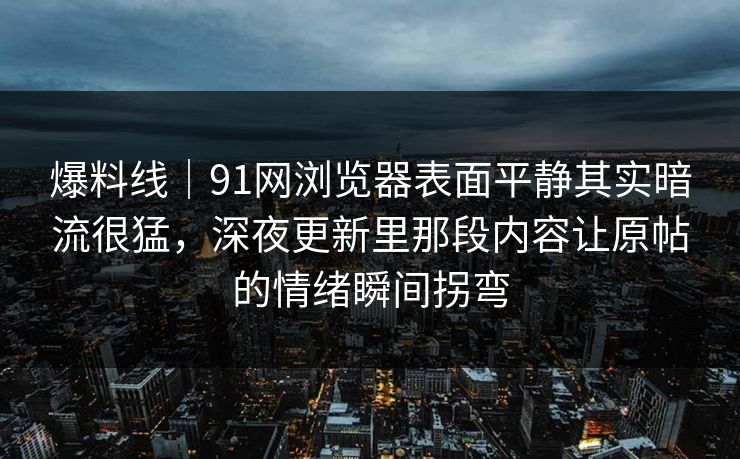 爆料线|91网浏览器表面平静其实暗流很猛,深夜更新里那段内容让原帖的情绪瞬间拐弯 爆料线|91网浏览器表面平静其实暗流很猛,深夜更新里那段内容让原帖的情绪瞬间拐弯