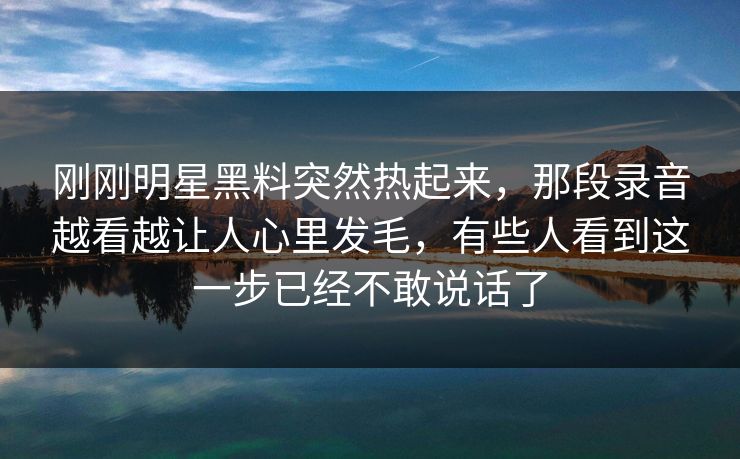 刚刚明星黑料突然热起来，那段录音越看越让人心里发毛，有些人看到这一步已经不敢说话了