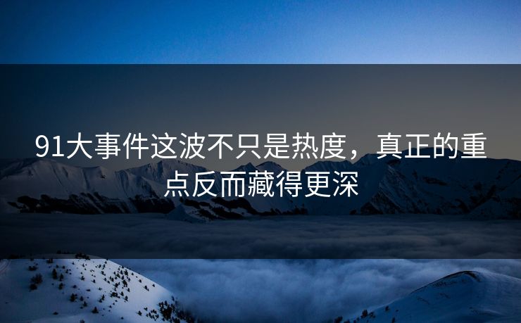91大事件这波不只是热度，真正的重点反而藏得更深