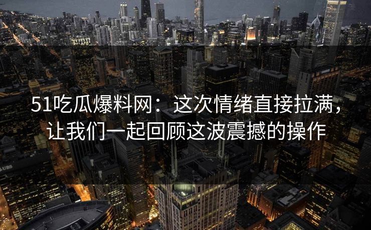 51吃瓜爆料网：这次情绪直接拉满，让我们一起回顾这波震撼的操作