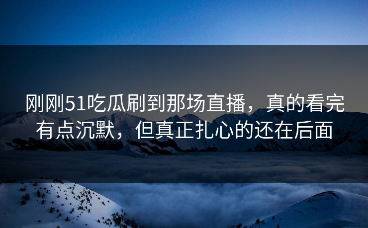 刚刚51吃瓜刷到那场直播,真的看完有点沉默,但真正扎心的还在后面 刚刚51吃瓜刷到那场直播,真的看完有点沉默,但真正扎心的还在后面